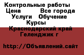 Контрольные работы. › Цена ­ 900 - Все города Услуги » Обучение. Курсы   . Краснодарский край,Геленджик г.